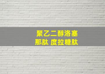 聚乙二醇洛塞那肽 度拉糖肽